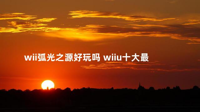 wii弧光之源好玩吗 wiiu十大最佳游戏